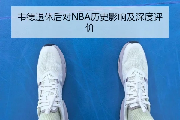 韦德退休后对NBA历史影响及深度评价